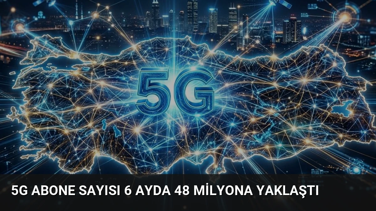 5G abone sayısı 6 ayda 48 milyona yaklaştı