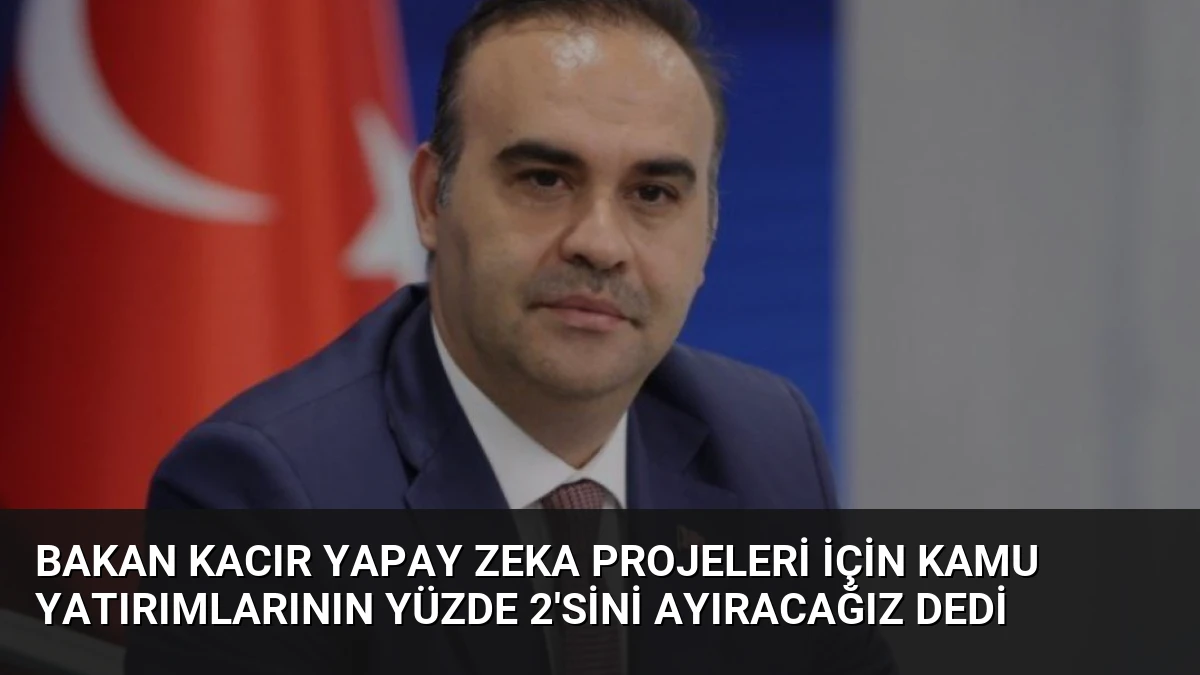 Bakan Kacır Yapay Zeka Projeleri İçin Kamu Yatırımlarının Yüzde 2’sini Ayıracağız Dedi